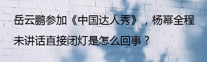 岳云鹏参加《中国达人秀》，杨幂全程未讲话直接闭灯是怎么回事？