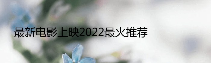 最新电影上映2022最火推荐