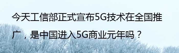 今天工信部正式宣布5G技术在全国推广，是中国进入5G商业元年吗？