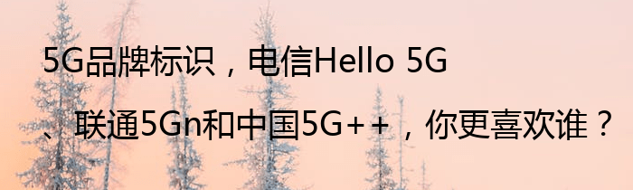 5G品牌标识，电信Hello 5G、联通5Gn和中国5G++，你更喜欢谁？