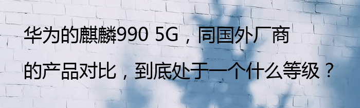 华为的麒麟990 5G，同国外厂商的产品对比，到底处于一个什么等级？