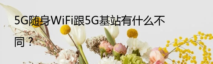 5G随身WiFi跟5G基站有什么不同？