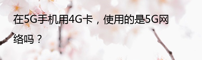 在5G手机用4G卡，使用的是5G网络吗？