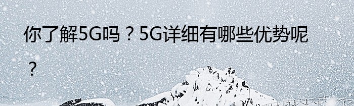 你了解5G吗？5G详细有哪些优势呢？