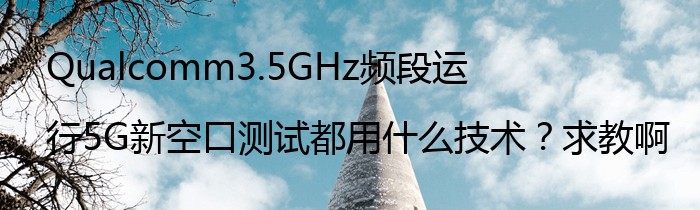 Qualcomm3.5GHz频段运行5G新空口测试都用什么技术？求教啊