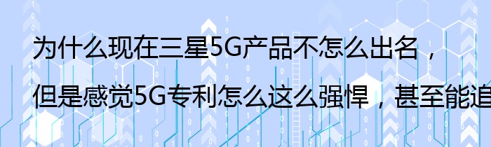 为什么现在三星5G产品不怎么出名，但是感觉5G专利怎么这么强悍，甚至能追上华为？
