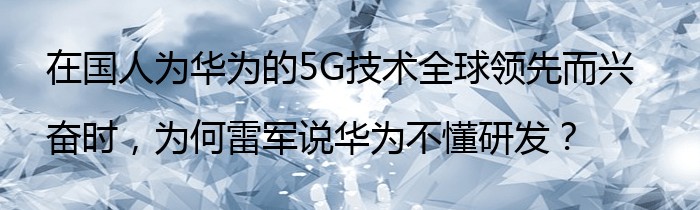 在国人为华为的5G技术全球领先而兴奋时，为何雷军说华为不懂研发？