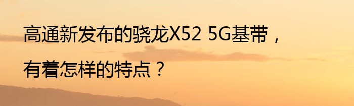 高通新发布的骁龙X52 5G基带，有着怎样的特点？
