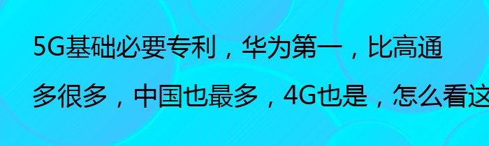5G基础必要专利，华为第一，比高通多很多，中国也最多，4G也是，怎么看这事儿？