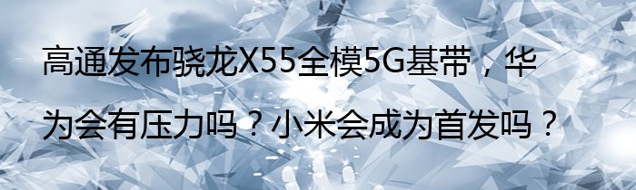 高通发布骁龙X55全模5G基带，华为会有压力吗？小米会成为首发吗？
