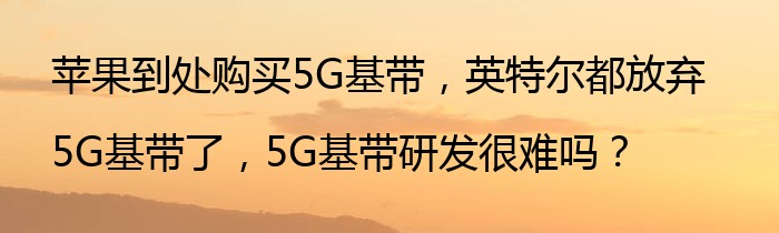 苹果到处购买5G基带，英特尔都放弃5G基带了，5G基带研发很难吗？
