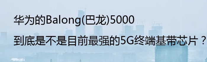 华为的Balong(巴龙)5000到底是不是目前最强的5G终端基带芯片？
