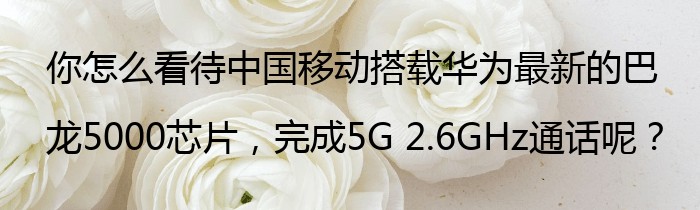 你怎么看待中国移动搭载华为最新的巴龙5000芯片，完成5G 2.6GHz通话呢？