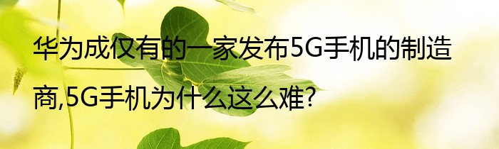 华为成仅有的一家发布5G手机的制造商,5G手机为什么这么难?