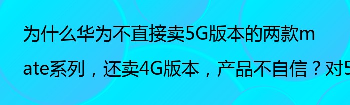 为什么华为不直接卖5G版本的两款mate系列，还卖4G版本，产品不自信？对5G不自信？