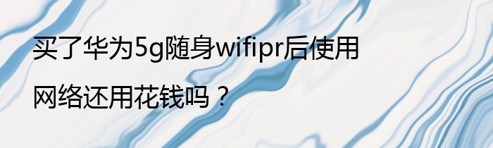 买了华为5g随身wifipr后使用网络还用花钱吗？