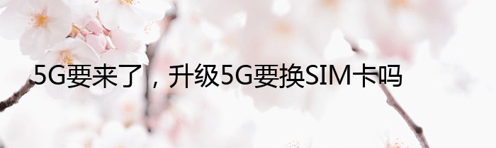 5G要来了，升级5G要换SIM卡吗