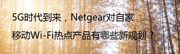 5G时代到来，Netgear对自家移动Wi-Fi热点产品有哪些新规划？