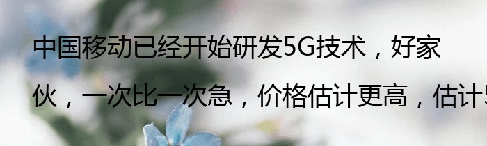 中国移动已经开始研发5G技术，好家伙，一次比一次急，价格估计更高，估计5G速度将超越wifi。。。