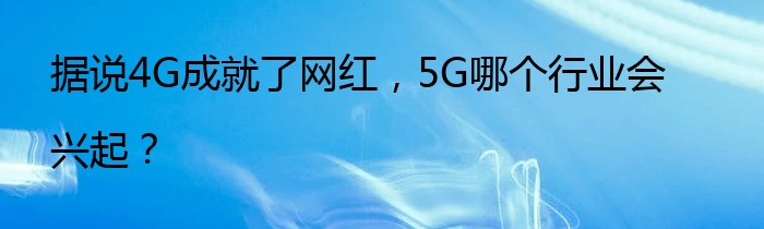 据说4G成就了网红，5G哪个行业会兴起？